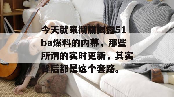 今天就来彻底揭露51ba爆料的内幕，那些所谓的实时更新，其实背后都是这个套路。