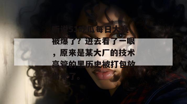 听说51吃瓜每日大赛被爆了？进去看了一眼，原来是某大厂的技术高管的黑历史被打包放出来了。
