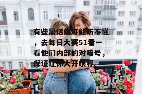 有些黑话你可能听不懂，去每日大赛51看一看他们内部的对暗号，保证让你大开眼界。