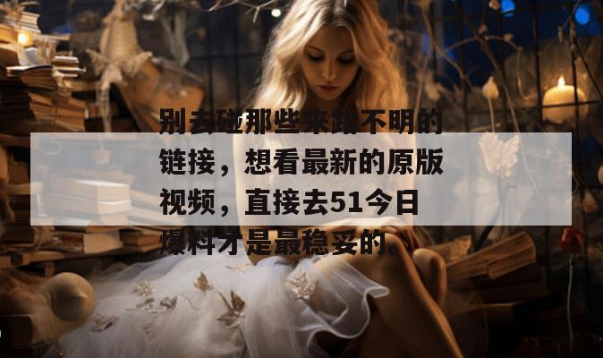 别去碰那些来路不明的链接，想看最新的原版视频，直接去51今日爆料才是最稳妥的。