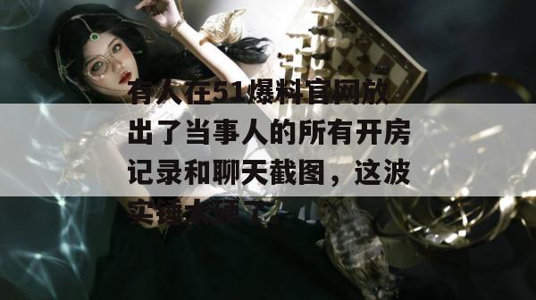 有人在51爆料官网放出了当事人的所有开房记录和聊天截图，这波实锤太硬了。
