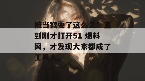 被当猴耍了这么久！直到刚才打开51 爆料网，才发现大家都成了工具人。