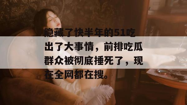 隐藏了快半年的51吃出了大事情，前排吃瓜群众被彻底捶死了，现在全网都在搜。