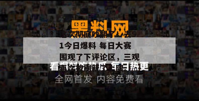 这次彻底吵翻了！去51今日爆料 每日大赛围观了下评论区，三观再次被刷新了上限。