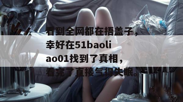 看到全网都在捂盖子，幸好在51baoliao01找到了真相，看完了直接气得失眠。