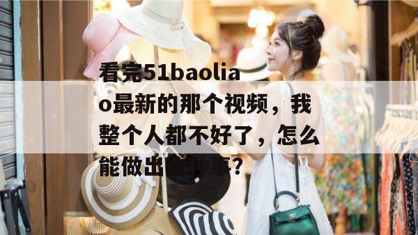 看完51baoliao最新的那个视频，我整个人都不好了，怎么能做出这种事？