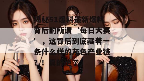 揭秘51爆料最新爆料背后的所谓‘每日大赛’，这背后到底藏着一条什么样的灰色产业链？！真的绝了